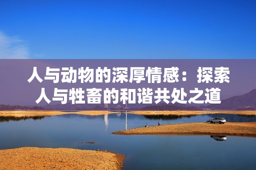 人与动物的深厚情感：探索人与牲畜的和谐共处之道
