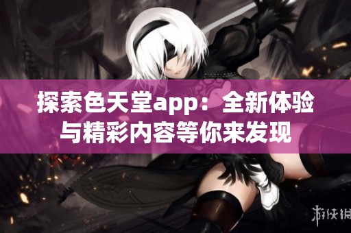探索色天堂app：全新体验与精彩内容等你来发现