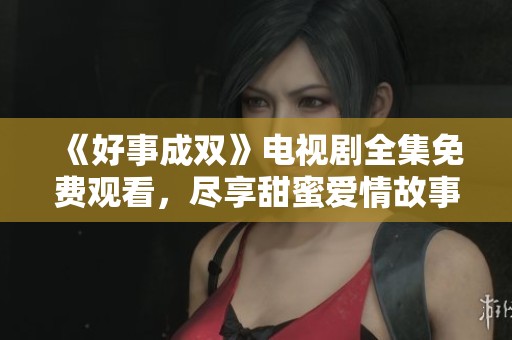 《好事成双》电视剧全集免费观看，尽享甜蜜爱情故事