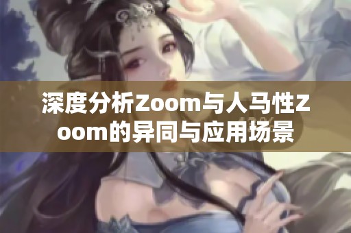 深度分析Zoom与人马性Zoom的异同与应用场景