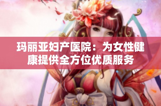 玛丽亚妇产医院：为女性健康提供全方位优质服务