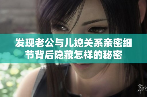 发现老公与儿媳关系亲密细节背后隐藏怎样的秘密