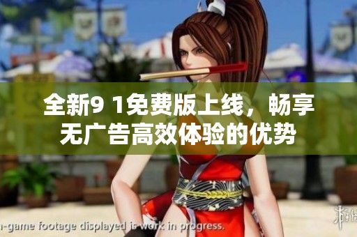 全新9 1免费版上线，畅享无广告高效体验的优势