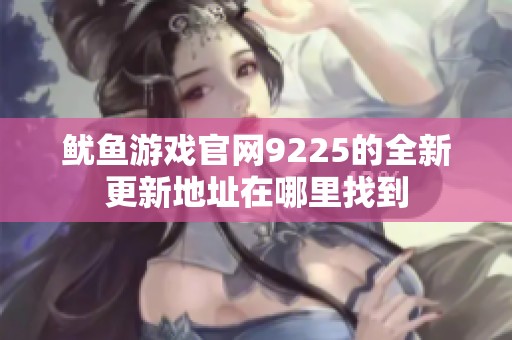 鱿鱼游戏官网9225的全新更新地址在哪里找到