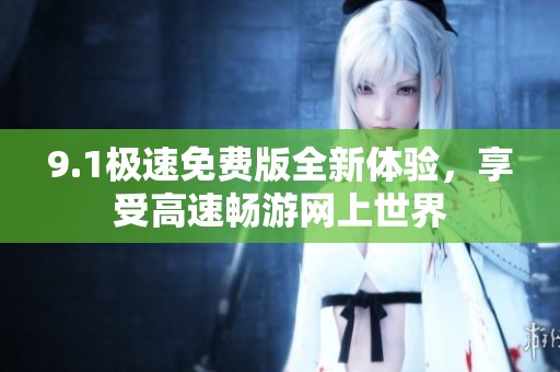 9.1极速免费版全新体验，享受高速畅游网上世界