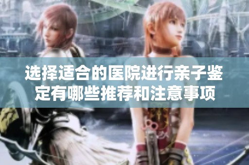 选择适合的医院进行亲子鉴定有哪些推荐和注意事项