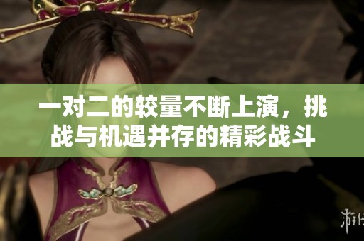 一对二的较量不断上演，挑战与机遇并存的精彩战斗