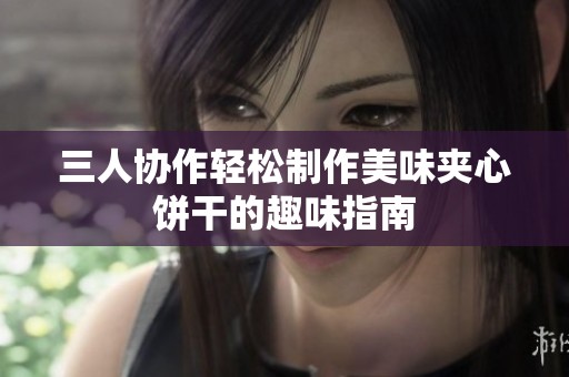 三人协作轻松制作美味夹心饼干的趣味指南