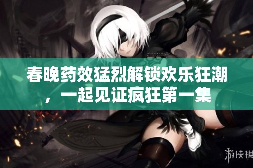 春晚药效猛烈解锁欢乐狂潮，一起见证疯狂第一集