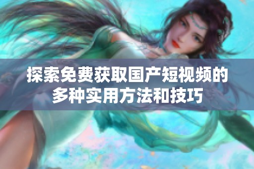 探索免费获取国产短视频的多种实用方法和技巧