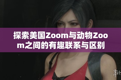 探索美国Zoom与动物Zoom之间的有趣联系与区别