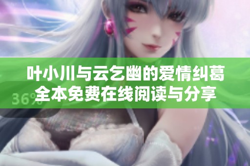 叶小川与云乞幽的爱情纠葛全本免费在线阅读与分享