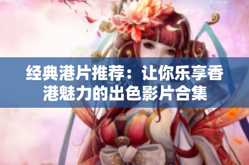 经典港片推荐：让你乐享香港魅力的出色影片合集