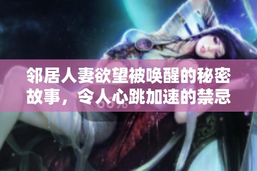 邻居人妻欲望被唤醒的秘密故事，令人心跳加速的禁忌之恋