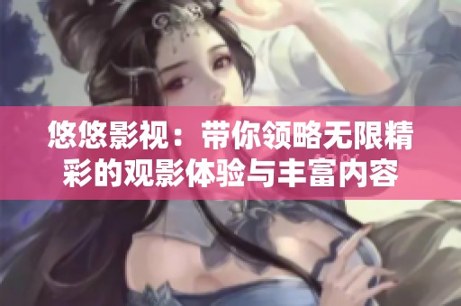 悠悠影视：带你领略无限精彩的观影体验与丰富内容
