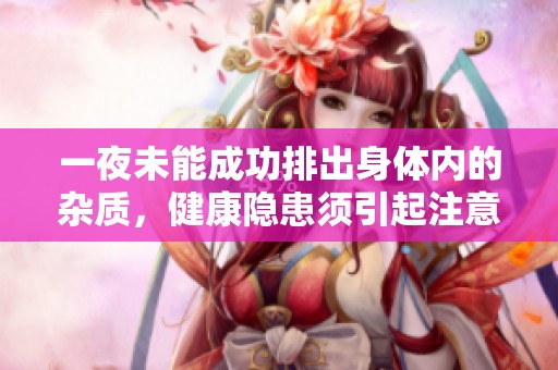 一夜未能成功排出身体内的杂质，健康隐患须引起注意