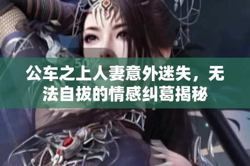 公车之上人妻意外迷失，无法自拔的情感纠葛揭秘