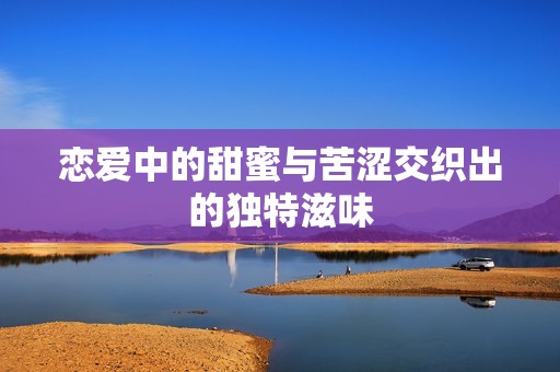 恋爱中的甜蜜与苦涩交织出的独特滋味