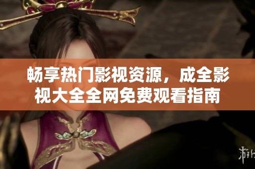 畅享热门影视资源，成全影视大全全网免费观看指南