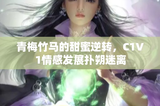 青梅竹马的甜蜜逆转，C1V1情感发展扑朔迷离