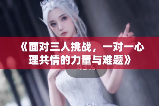 《面对三人挑战，一对一心理共情的力量与难题》