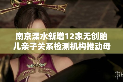 南京溧水新增12家无创胎儿亲子关系检测机构推动母婴健康服务提升