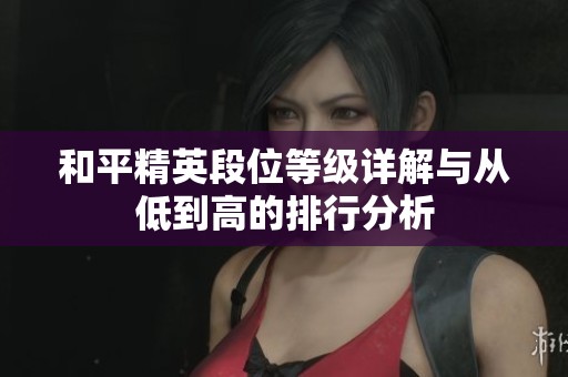和平精英段位等级详解与从低到高的排行分析