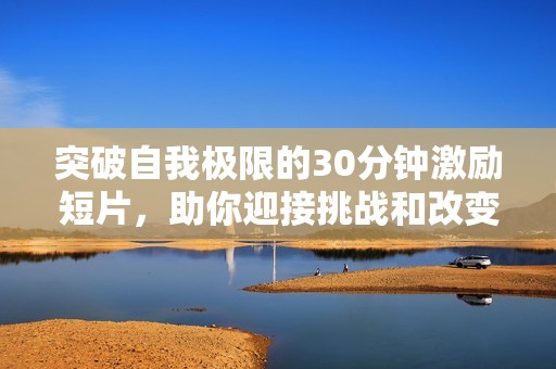 突破自我极限的30分钟激励短片，助你迎接挑战和改变人生