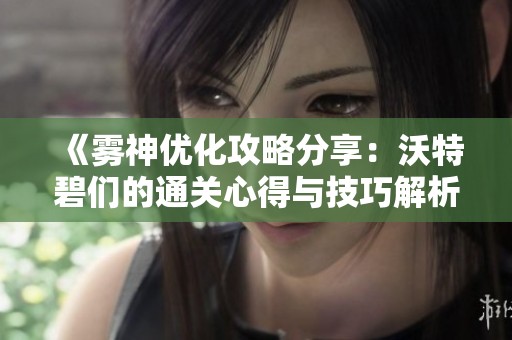《雾神优化攻略分享：沃特碧们的通关心得与技巧解析》