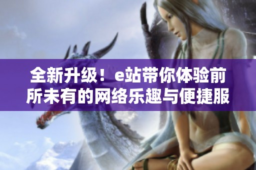 全新升级！e站带你体验前所未有的网络乐趣与便捷服务