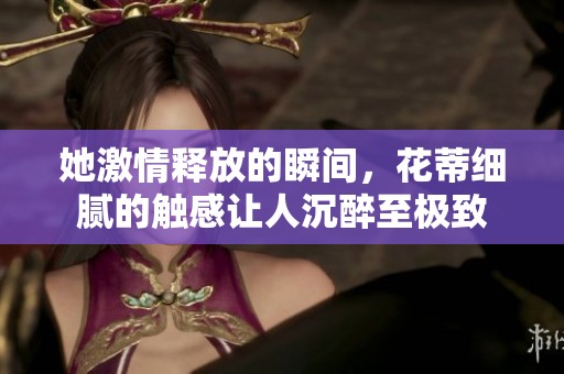 她激情释放的瞬间，花蒂细腻的触感让人沉醉至极致