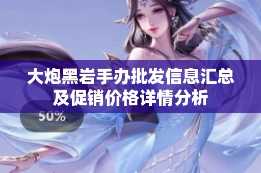 大炮黑岩手办批发信息汇总及促销价格详情分析