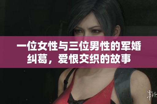 一位女性与三位男性的军婚纠葛，爱恨交织的故事
