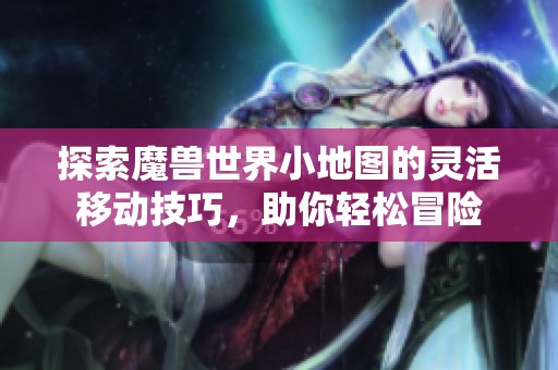 探索魔兽世界小地图的灵活移动技巧，助你轻松冒险