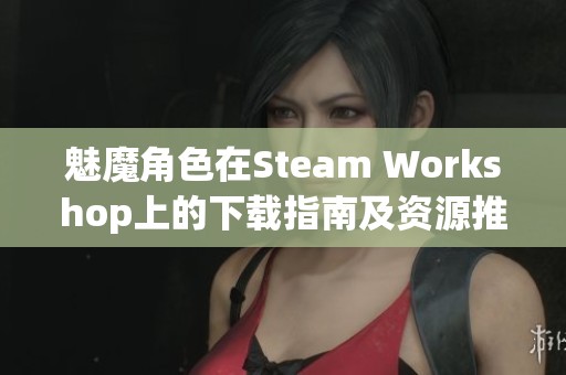 魅魔角色在Steam Workshop上的下载指南及资源推荐
