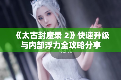 《太古封魔录 2》快速升级与内部浮力全攻略分享