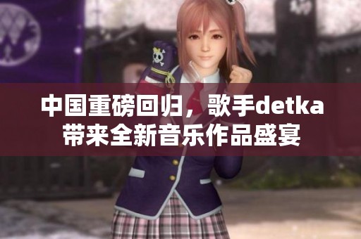 中国重磅回归，歌手detka带来全新音乐作品盛宴