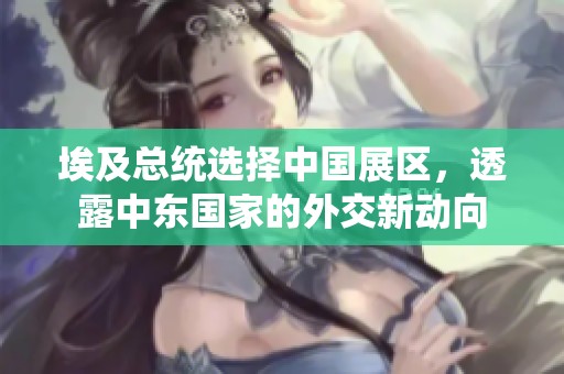埃及总统选择中国展区，透露中东国家的外交新动向