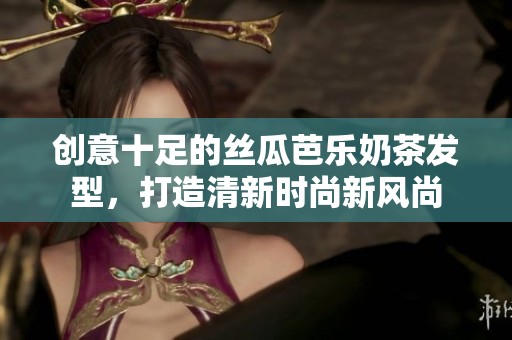创意十足的丝瓜芭乐奶茶发型，打造清新时尚新风尚