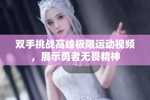 双手挑战高峰极限运动视频，展示勇者无畏精神