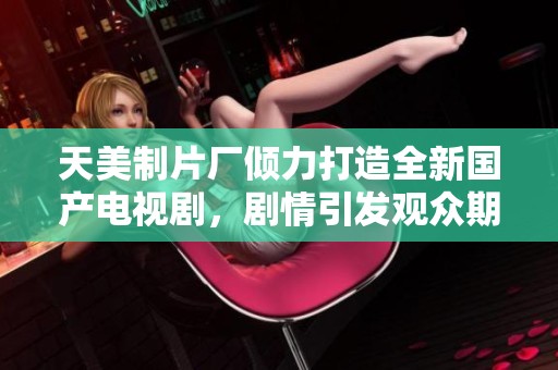 天美制片厂倾力打造全新国产电视剧，剧情引发观众期待
