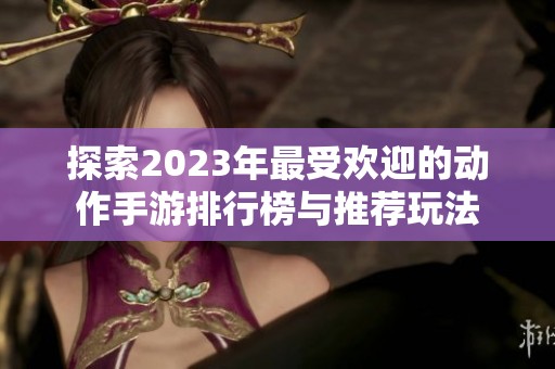 探索2023年最受欢迎的动作手游排行榜与推荐玩法