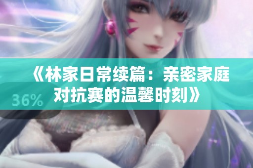 《林家日常续篇：亲密家庭对抗赛的温馨时刻》