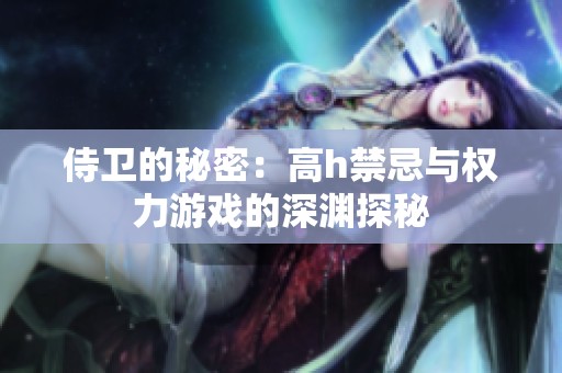 侍卫的秘密：高h禁忌与权力游戏的深渊探秘