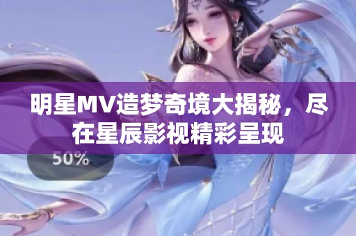 明星MV造梦奇境大揭秘，尽在星辰影视精彩呈现