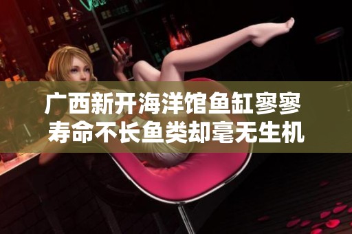 广西新开海洋馆鱼缸寥寥 寿命不长鱼类却毫无生机