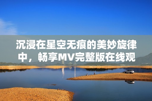 沉浸在星空无痕的美妙旋律中，畅享MV完整版在线观赏