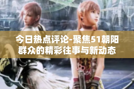 今日热点评论-聚焦51朝阳群众的精彩往事与新动态