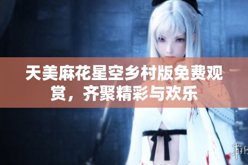 天美麻花星空乡村版免费观赏，齐聚精彩与欢乐