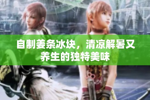 自制姜条冰块，清凉解暑又养生的独特美味